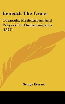 portada beneath the cross: counsels, meditations, and prayers for communicants (1877) (en Inglés)