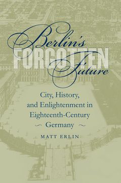 portada Berlin's Forgotten Future: City, History, and Enlightenment in Eighteenth-Century Germany (in English)