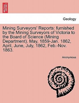 portada mining surveyors' reports: furnished by the mining surveyors of victoria to the board of science (mining department). may, 1859-jan. 1862, april, (in English)