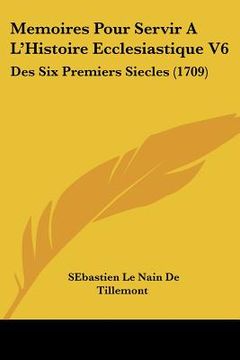 portada Memoires Pour Servir A L'Histoire Ecclesiastique V6: Des Six Premiers Siecles (1709) (en Francés)