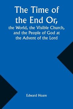 portada The Time of the End Or, the World, the Visible Church, and the People of God at the Advent of the Lord (en Inglés)