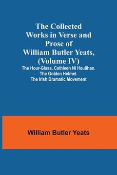 portada The Collected Works in Verse and Prose of William Butler Yeats, (Volume IV) The Hour-glass. Cathleen ni Houlihan. The Golden Helmet. The Irish Dramati (en Inglés)