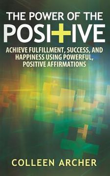 portada The Power of the Positive: Achieve Fulfillment, Success, and Happiness Using Powerful, Positive Affirmations (en Inglés)