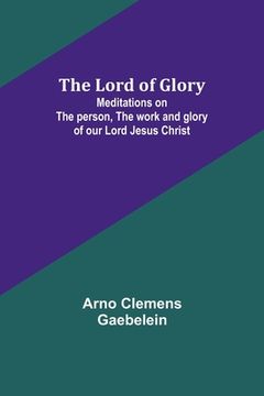 portada The Lord of Glory: Meditations on the person, the work and glory of our Lord Jesus Christ