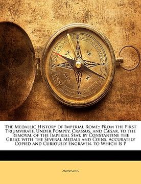 portada the medallic history of imperial rome;: from the first triumvirate, under pompey, crassus, and c]sar, to the removal of the imperial seat, by constant