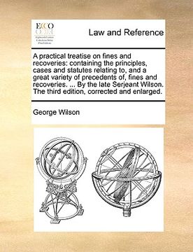 portada a practical treatise on fines and recoveries: containing the principles, cases and statutes relating to, and a great variety of precedents of, fines (in English)