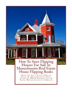 portada How To Start Flipping Houses For Sale In Massachusetts Real Estate House Flipping Books: How To Sell Your House Fast & Get Funding For Flipping REO Properties & Your Massachusetts House