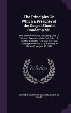 portada The Principles On Which a Preacher of the Gospel Should Condemn Sin: With Some Reference to Existing Evils: A Sermon, Preached at the Ordination of th (in English)