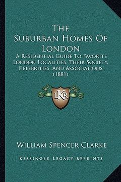 portada the suburban homes of london: a residential guide to favorite london localities, their society, celebrities, and associations (1881) (in English)