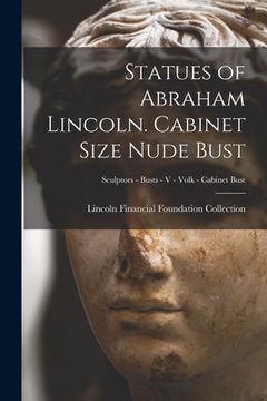 portada Statues of Abraham Lincoln. Cabinet Size Nude Bust; Sculptors - Busts - V - Volk - Cabinet Bust