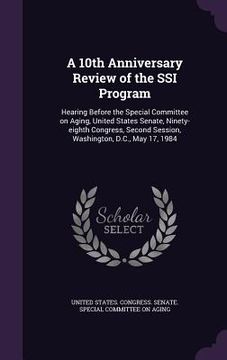 portada A 10th Anniversary Review of the SSI Program: Hearing Before the Special Committee on Aging, United States Senate, Ninety-eighth Congress, Second Sess