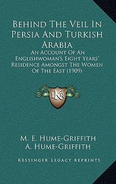 portada behind the veil in persia and turkish arabia: an account of an englishwoman's eight years' residence amongst the women of the east (1909) (en Inglés)