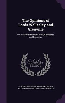 portada The Opinions of Lords Wellesley and Grenville: On the Government of India, Compared and Examined