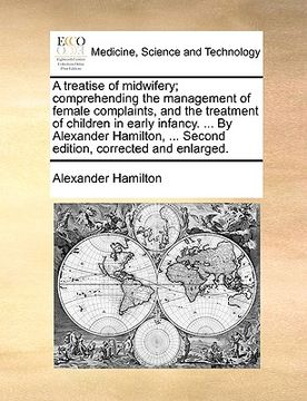 portada a   treatise of midwifery; comprehending the management of female complaints, and the treatment of children in early infancy. ... by alexander hamilto