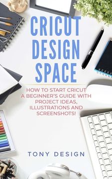 portada Cricut Design Space: : How to Start Cricut, a Beginner's Guide With Project Ideas, Illustrations And Screenshots! (en Inglés)