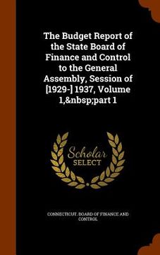 portada The Budget Report of the State Board of Finance and Control to the General Assembly, Session of [1929-] 1937, Volume 1, part 1 (en Inglés)