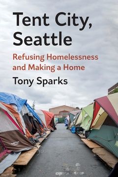 portada Tent City, Seattle: Refusing Homelessness and Making a Home (en Inglés)
