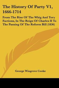 portada the history of party v1, 1666-1714: from the rise of the whig and tory factions, in the reign of charles ii to the passing of the reform bill (1836) (en Inglés)