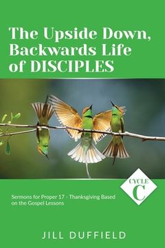 portada The Upside Down, Backwards Life of Disciples: Cycle C Sermons for Proper 17 - Thanksgiving Based on the Gospel Lessons (in English)