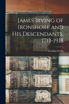 portada James Irving of Ironshore and his Descendants, 1713-1918 (en Inglés)