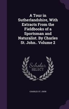 portada A Tour in Sutherlandshire, With Extracts From the Fieldbooks of a Sportsman and Naturalist. By Charles St. John.. Volume 2 (en Inglés)