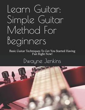 portada Learn Guitar: Simple Guitar Method For Beginners: Basic Guitar Techniques To Get You Started Having Fun Right Now! (en Inglés)