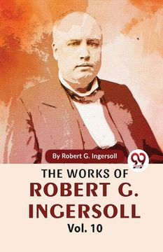 portada The Works Of Robert G. Ingersoll Vol.10 (en Inglés)