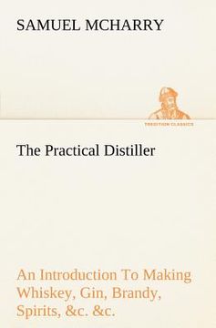 portada the practical distiller an introduction to making whiskey, gin, brandy, spirits, &c. &c. of better quality, and in larger quantities, than produced by (en Inglés)