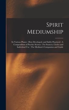portada Spirit Mediumship: Its Various Phases: How Developed, and Safely Practiced: A Compendium of Psychic Science: For Seances, Circles and Ind (en Inglés)