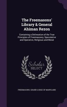portada The Freemasons' Library & General Ahiman Rezon: Containing a Delineation of the True Principles of Freemasonry, Speculative and Operative, Religious a (en Inglés)