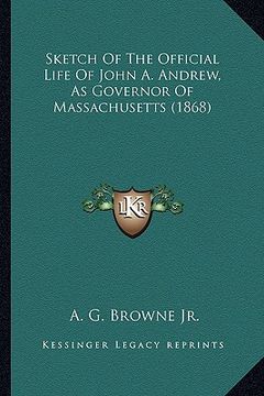 portada sketch of the official life of john a. andrew, as governor osketch of the official life of john a. andrew, as governor of massachusetts (1868) f massa