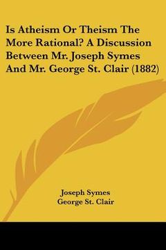 portada is atheism or theism the more rational? a discussion between mr. joseph symes and mr. george st. clair (1882) (en Inglés)