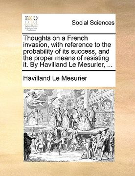 portada thoughts on a french invasion, with reference to the probability of its success, and the proper means of resisting it. by havilland le mesurier, ... (en Inglés)