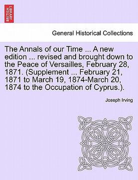 portada the annals of our time ... a new edition ... revised and brought down to the peace of versailles, february 28, 1871. (supplement ... february 21, 1871