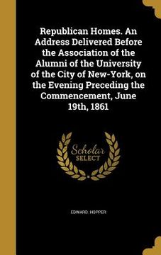 portada Republican Homes. An Address Delivered Before the Association of the Alumni of the University of the City of New-York, on the Evening Preceding the Co (en Inglés)