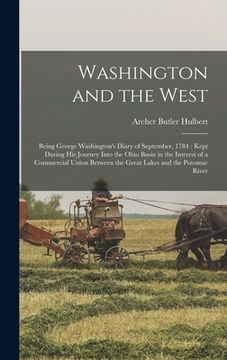 portada Washington and the West: Being George Washington's Diary of September, 1784: Kept During his Journey Into the Ohio Basin in the Interest of a C (en Inglés)
