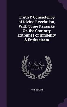 portada Truth & Consistency of Divine Revelation, With Some Remarks On the Contrary Extremes of Infidelity & Enthusiasm (en Inglés)