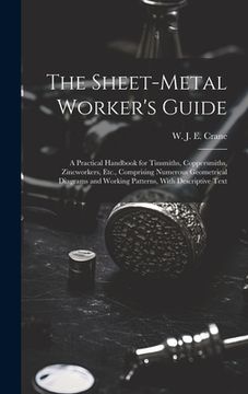 portada The Sheet-metal Worker's Guide: a Practical Handbook for Tinsmiths, Coppersmiths, Zincworkers, Etc., Comprising Numerous Geometrical Diagrams and Work (en Inglés)