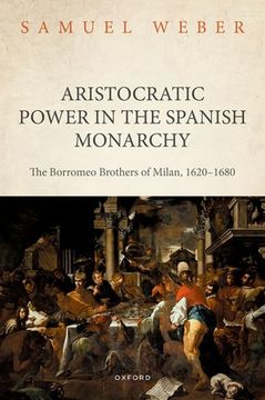 portada Aristocratic Power in the Spanish Monarchy: The Borromeo Brothers of Milan, 1620-1680