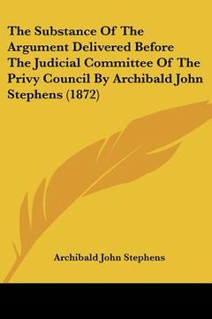 portada the substance of the argument delivered before the judicial committee of the privy council by archibald john stephens (1872) (in English)