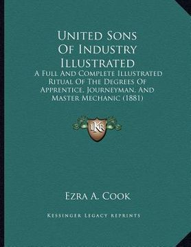 portada united sons of industry illustrated: a full and complete illustrated ritual of the degrees of apprentice, journeyman, and master mechanic (1881) (en Inglés)