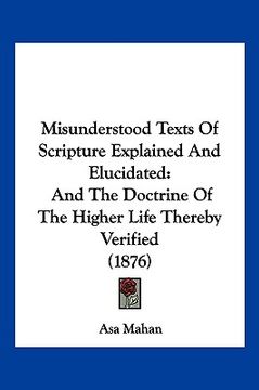 portada misunderstood texts of scripture explained and elucidated: and the doctrine of the higher life thereby verified (1876) (en Inglés)