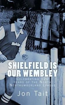 portada Shielfield is our Wembley: Celebrating 120 years of the North Northumberland League (en Inglés)