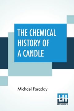 portada The Chemical History Of A Candle: A Course Of Lectures Delivered Before A Juvenile Audience At The Royal Institution Edited By William Crookes (in English)