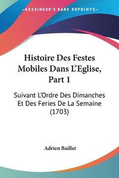 portada Histoire Des Festes Mobiles Dans L'Eglise, Part 1: Suivant L'Ordre Des Dimanches Et Des Feries De La Semaine (1703) (in French)