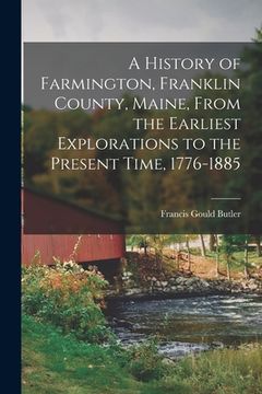 portada A History of Farmington, Franklin County, Maine, From the Earliest Explorations to the Present Time, 1776-1885