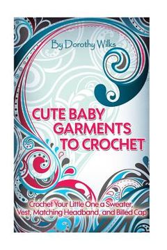 portada Cute Baby Garments to Crochet: Crochet Your Little One a Sweater, Vest, Matching Headband, and Billed Cap (en Inglés)