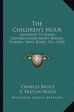 portada the children's hour the children's hour: addresses to young congregations about houses, flowers, shipaddresses to young congregations about houses, fl (in English)