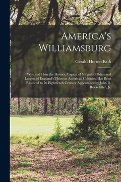 portada America's Williamsburg; Why and How the Historic Capital of Virginia, Oldest and Largest of England's Thirteen American Colonies, Has Been Restored to (en Inglés)