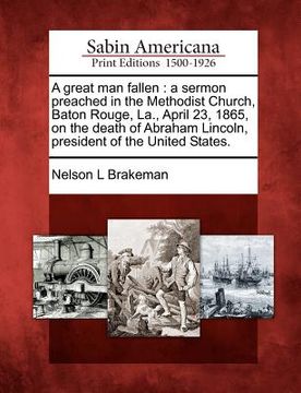 portada a great man fallen: a sermon preached in the methodist church, baton rouge, la., april 23, 1865, on the death of abraham lincoln, presiden